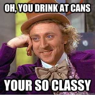 Oh, you drink at Cans Your So classy  Condescending Wonka