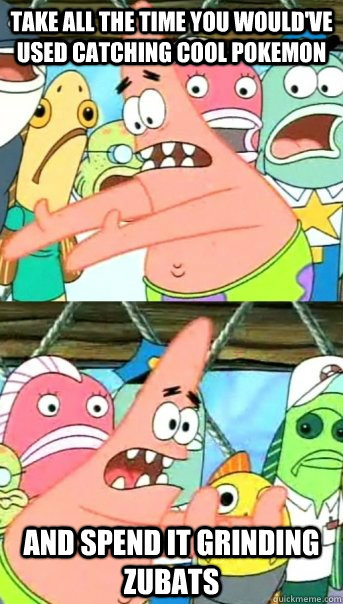 Take all the time you would've used catching cool pokemon and spend it grinding zubats - Take all the time you would've used catching cool pokemon and spend it grinding zubats  Push it somewhere else Patrick