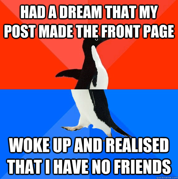 Had a dream that my post made the front page Woke up and realised that I have no friends  Socially Awesome Awkward Penguin