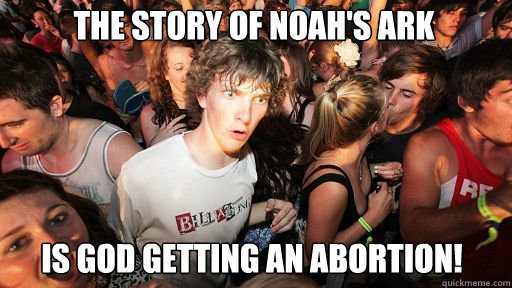 The story of noah's ark
 is god getting an abortion!  Sudden Clarity Clarence
