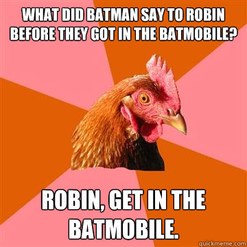 What did Batman say to Robin before they got in the Batmobile? Robin, get in the Batmobile.  Anti-Joke Chicken