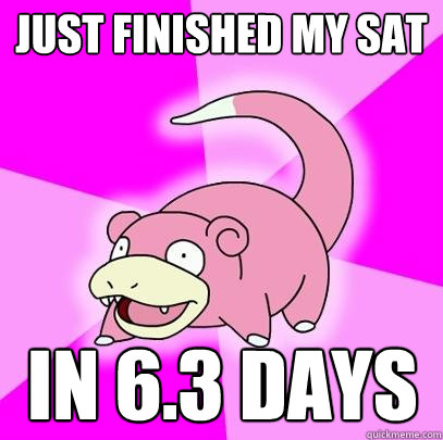 Just finished my SAT in 6.3 days  Slowpoke
