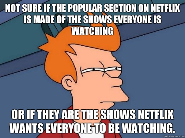 Not sure if the popular section on Netflix is made of the shows everyone is watching Or if they are the shows Netflix wants everyone to be watching.  Futurama Fry