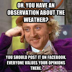 Oh, you have an observation about the weather? you should post it on facebook. everyone values your opinions there.  Condescending Wonka