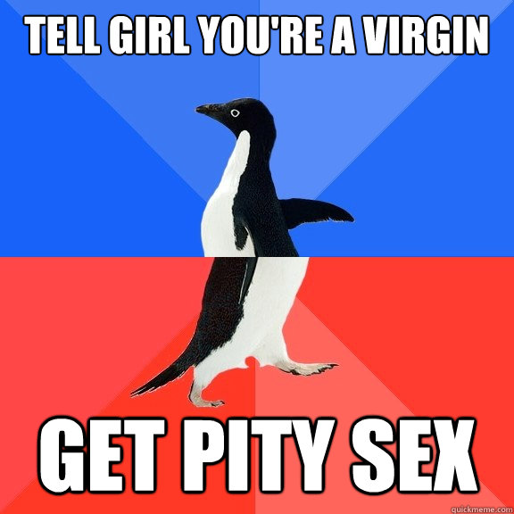 Tell girl you're a virgin Get pity sex - Tell girl you're a virgin Get pity sex  Socially Awkward Awesome Penguin