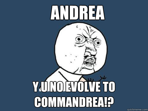 Andrea y u no evolve to commandrea!?  Y U No