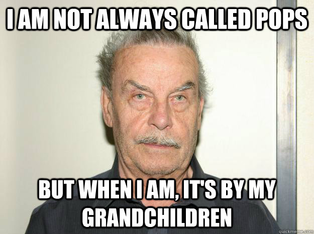 i am not always called pops but when i am, it's by my grandchildren  