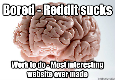 Bored - Reddit sucks Work to do - Most interesting website ever made   Scumbag Brain