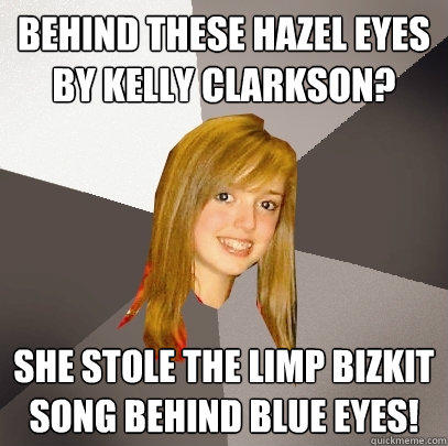 Behind These hazel eyes by kelly clarkson? she stole the limp bizkit song behind blue eyes!  
