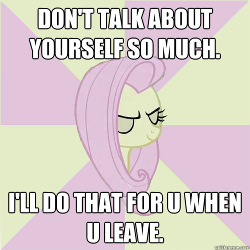 Don't talk about yourself so much. I'll do that for u when u leave.  Flutterbitch