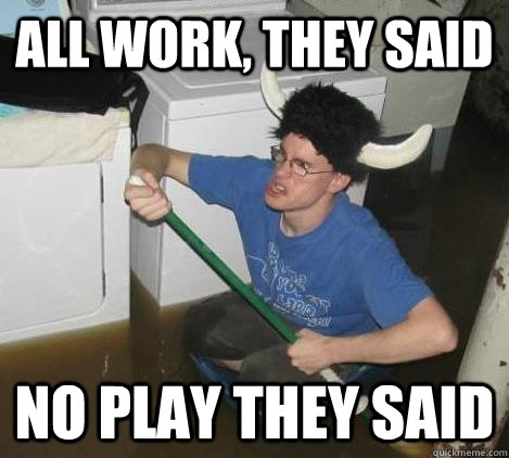 All work, they said No play they said  They said