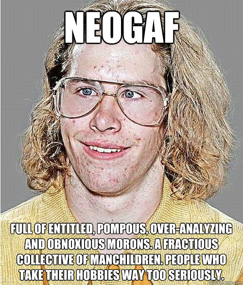 neogaf Full of entitled, pompous, over-analyzing and obnoxious morons. A fractious collective of manchildren. People who take their hobbies way too seriously.  NeoGAF Asshole