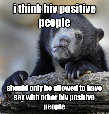 i think hiv positive people  should only be allowed to have sex with other hiv positive people - i think hiv positive people  should only be allowed to have sex with other hiv positive people  Confession Bear