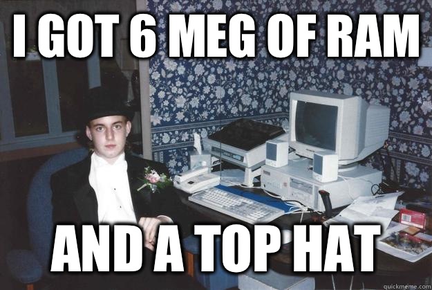 I got 6 meg of ram And a top hat - I got 6 meg of ram And a top hat  Proper Computing Guy
