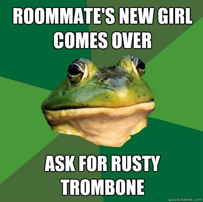 roommate's new girl comes over ask for rusty trombone  Foul Bachelor Frog