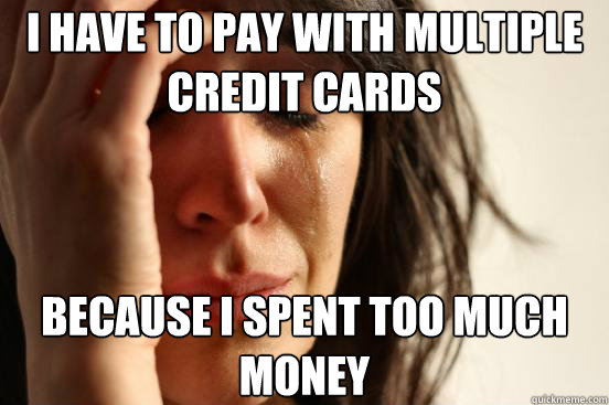 I have to pay with multiple credit cards because i spent too much money  First World Problems