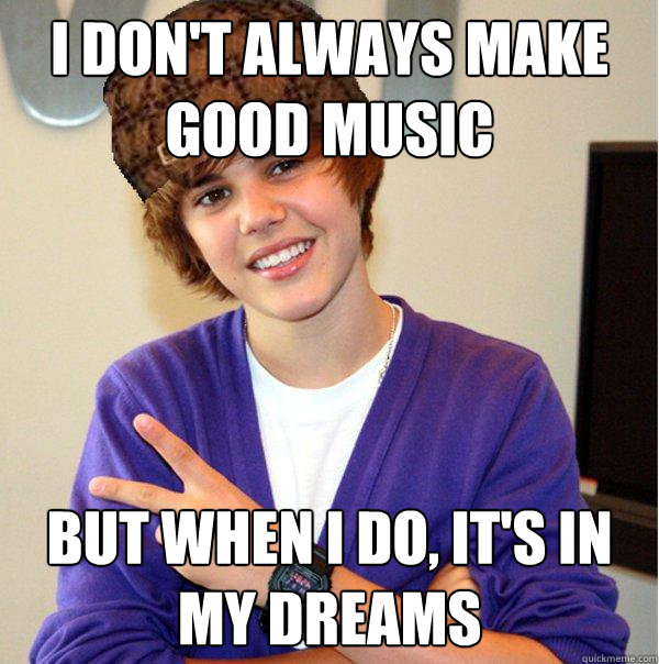 i don't always make good music but when i do, it's in my dreams  Scumbag Beiber