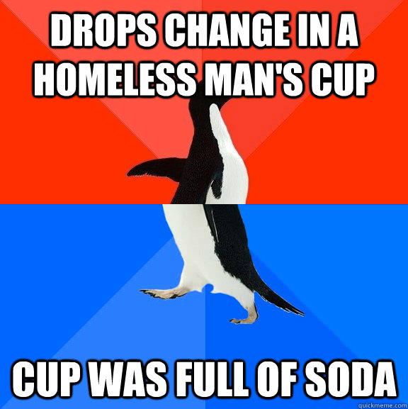 drops change in a homeless man's cup cup was full of soda  Socially Awesome Awkward Penguin