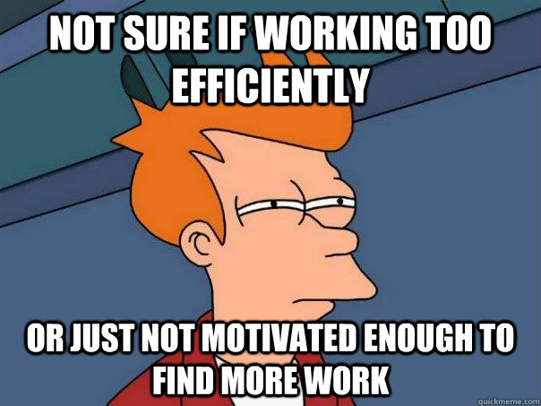 Not sure if working too efficiently or just not motivated enough to find more work  Futurama Fry