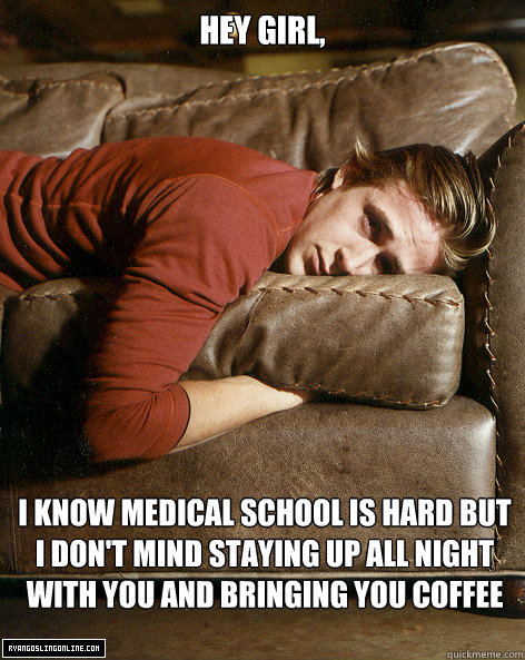 Hey girl,
 I know medical school is hard but I don't mind staying up all night with you and bringing you coffee - Hey girl,
 I know medical school is hard but I don't mind staying up all night with you and bringing you coffee  Ryan Gosling Hey Girl