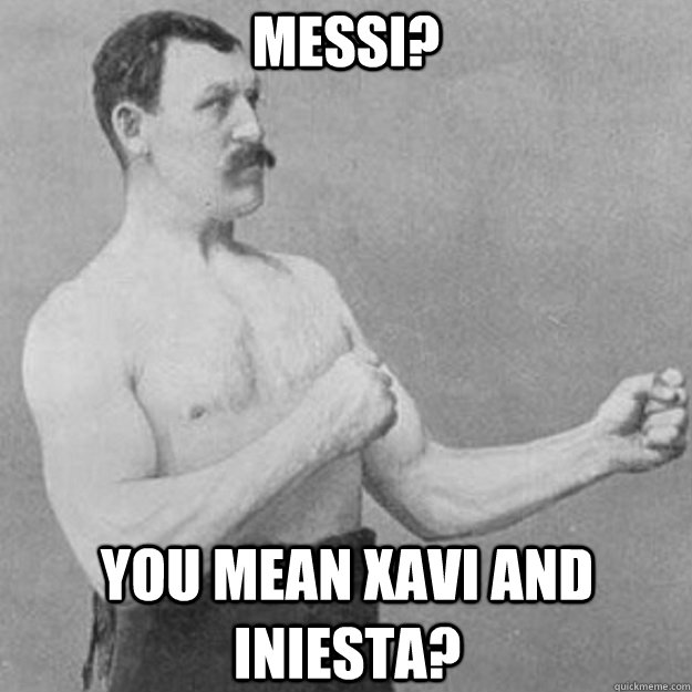 messi? YOU MEAN xavi and iniesta?  overly manly man