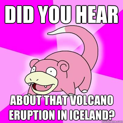 did you hear about that volcano eruption in iceland?  Slowpoke