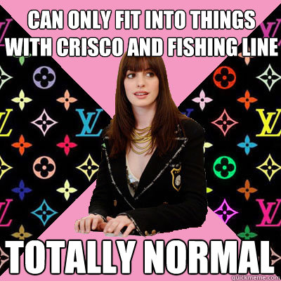 can only fit into things with crisco and fishing line totally normal  