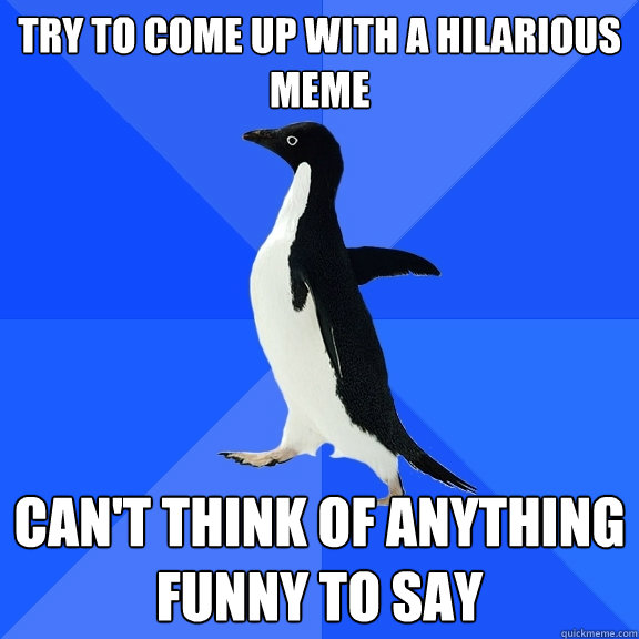 try to come up with a hilarious meme can't think of anything funny to say  Socially Awkward Penguin