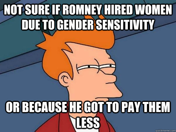 Not sure if Romney hired women due to gender sensitivity  Or because he got to pay them less  Not sure Fry