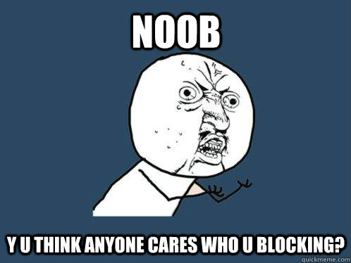 noob y u think anyone cares who u blocking? - noob y u think anyone cares who u blocking?  Y U No