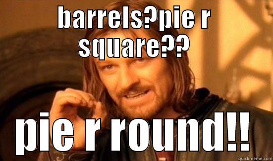 BARRELS?PIE R SQUARE?? PIE R ROUND!! Boromir