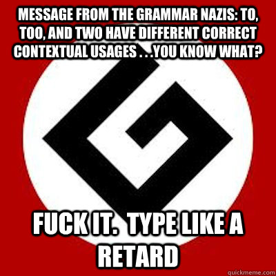 Message from the Grammar Nazis: to, too, and two have different correct contextual usages . . .you know what? fuck it.  type like a retard - Message from the Grammar Nazis: to, too, and two have different correct contextual usages . . .you know what? fuck it.  type like a retard  Ironic Grammar Nazi