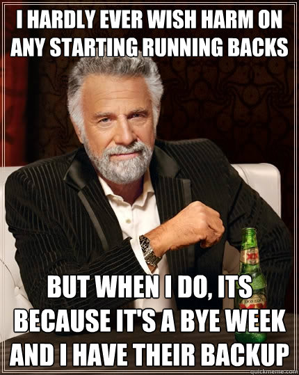 I hardly ever wish harm on any starting running backs but when I do, its because it's a bye week and I have their backup   The Most Interesting Man In The World