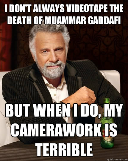 I don't always videotape the death of Muammar Gaddafi but when I do, my camerawork is terrible - I don't always videotape the death of Muammar Gaddafi but when I do, my camerawork is terrible  The Most Interesting Man In The World
