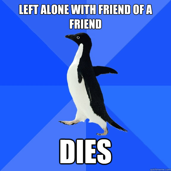 left alone with friend of a friend dies  Socially Awkward Penguin