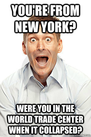 You're from New York? Were you in the World Trade Center when it collapsed?  