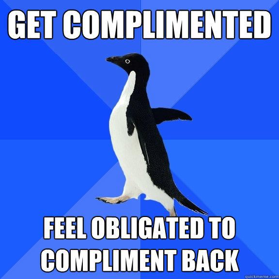 get complimented  feel obligated to compliment back  Socially Awkward Penguin