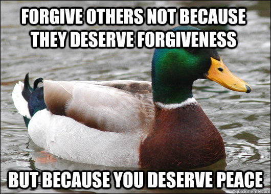 Forgive others not because they deserve forgiveness  but because you deserve peace  Actual Advice Mallard