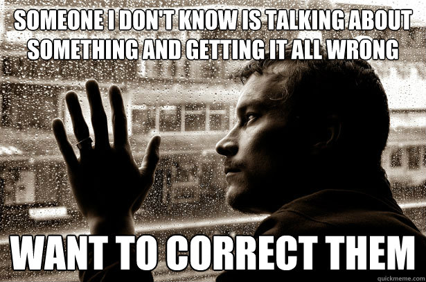 someone i don't know is talking about something and getting it all wrong want to correct them - someone i don't know is talking about something and getting it all wrong want to correct them  Over-Educated Problems