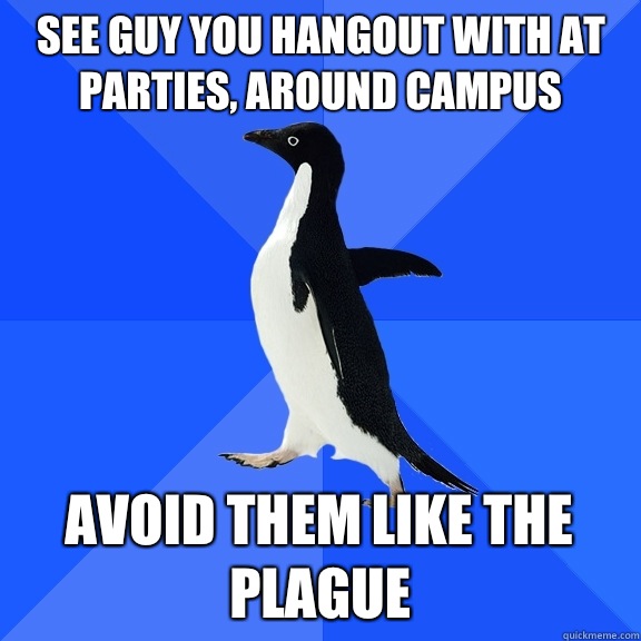 See guy you hangout with at parties, around campus Avoid them like the plague  Socially Awkward Penguin
