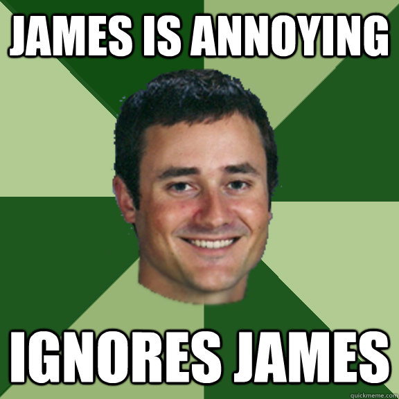 James is Annoying Ignores JAmes - James is Annoying Ignores JAmes  Good Guy Greco