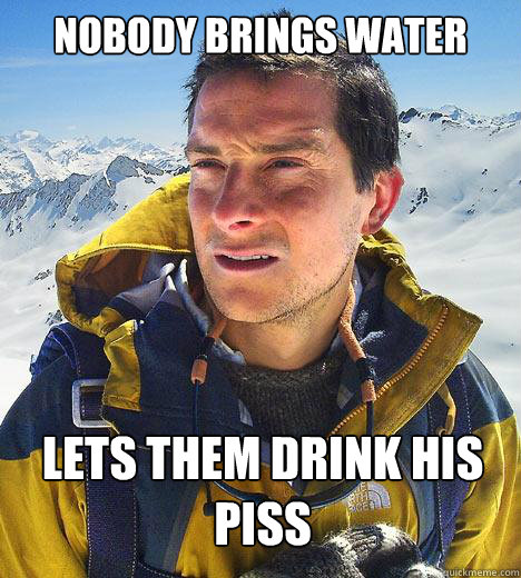 Nobody Brings Water Lets Them Drink His Piss - Nobody Brings Water Lets Them Drink His Piss  Bear Grylls