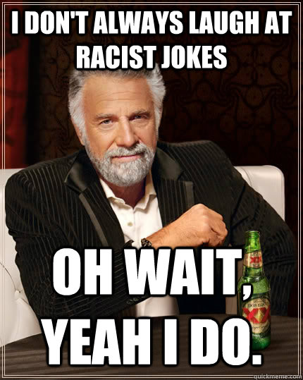 I don't always laugh at racist jokes Oh wait, yeah I do.  The Most Interesting Man In The World