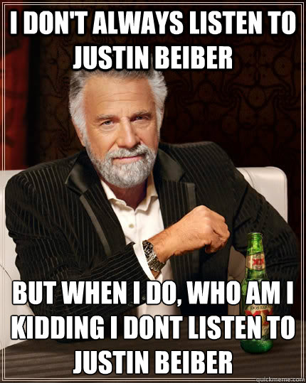 I don't always listen to Justin beiber  but when I do, WHo am i kidding i dont listen to Justin beiber  The Most Interesting Man In The World