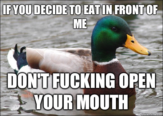 If you decide to eat in front of me Don't fucking open your mouth  Actual Advice Mallard