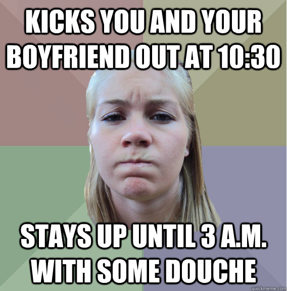 Kicks you and your boyfriend out at 10:30 Stays up until 3 a.m. with some douche - Kicks you and your boyfriend out at 10:30 Stays up until 3 a.m. with some douche  Scumbag Roommate