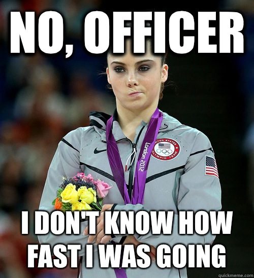 NO, OFFICER I DON'T KNOW HOW FAST I WAS GOING  McKayla Not Impressed