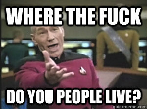 Where the fuck Do you people live?  Annoyed Picard