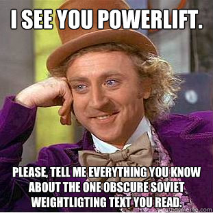 I see you powerlift. Please, tell me everything you know about the one obscure soviet weightligting text you read.  Condescending Wonka