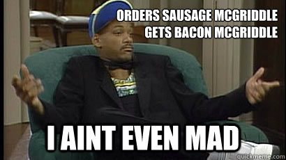 orders sausage mcgriddle
  gets bacon mcgriddle i aint even mad - orders sausage mcgriddle
  gets bacon mcgriddle i aint even mad  Aint Mad
